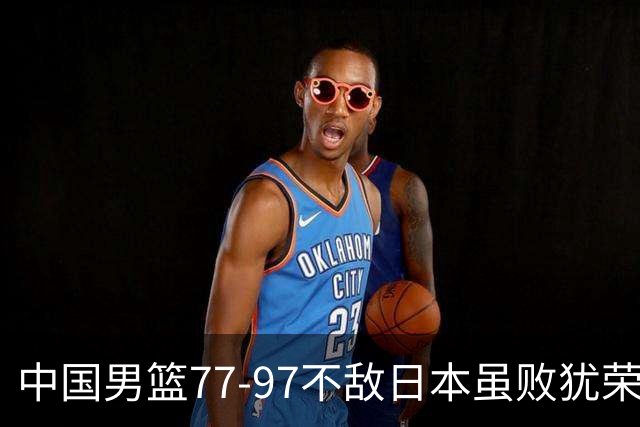 中国男篮77-97不敌日本虽败犹荣 此前三场小组赛三战全胜
